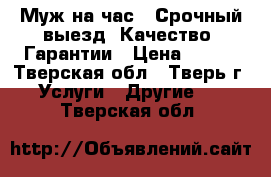 “Муж на час“. Срочный выезд. Качество. Гарантии › Цена ­ 500 - Тверская обл., Тверь г. Услуги » Другие   . Тверская обл.